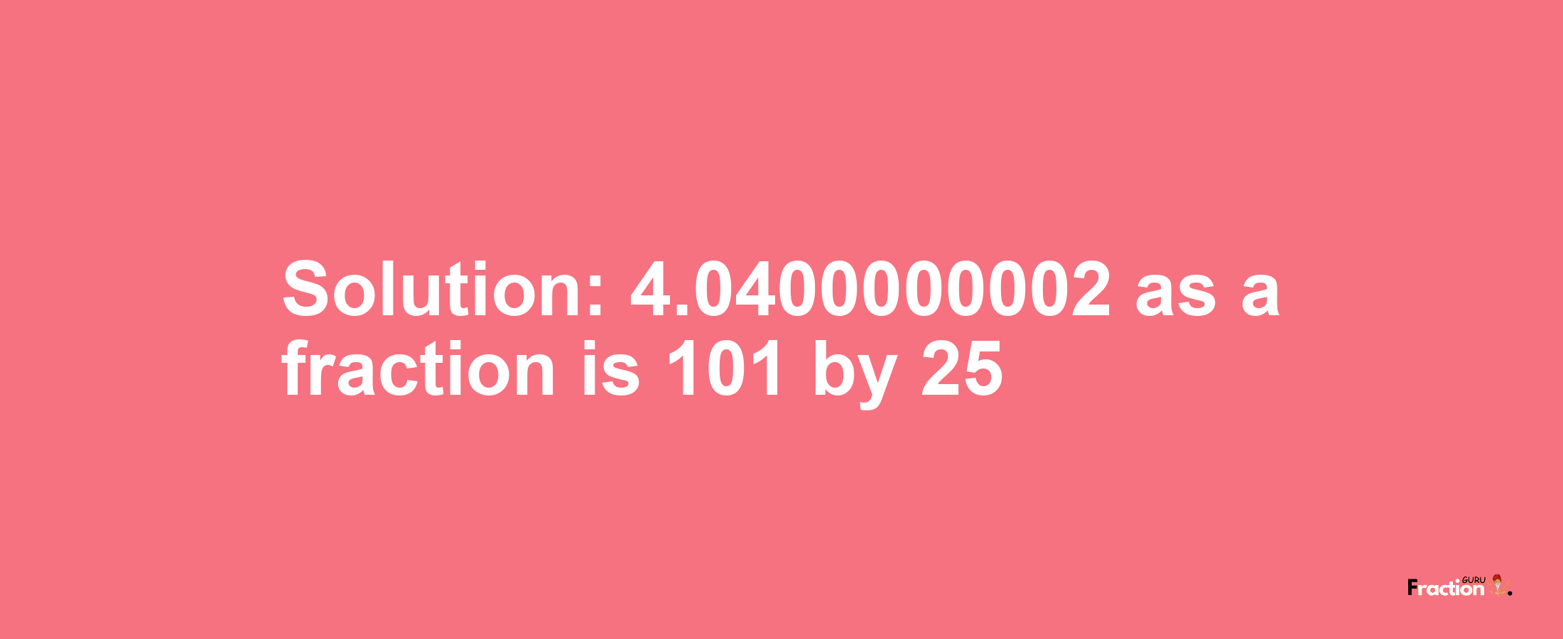 Solution:4.0400000002 as a fraction is 101/25